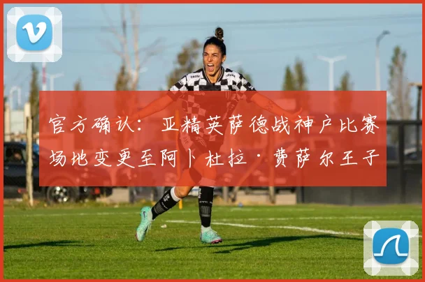 官方确认：亚精英萨德战神户比赛场地变更至阿卜杜拉·费萨尔王子体育场