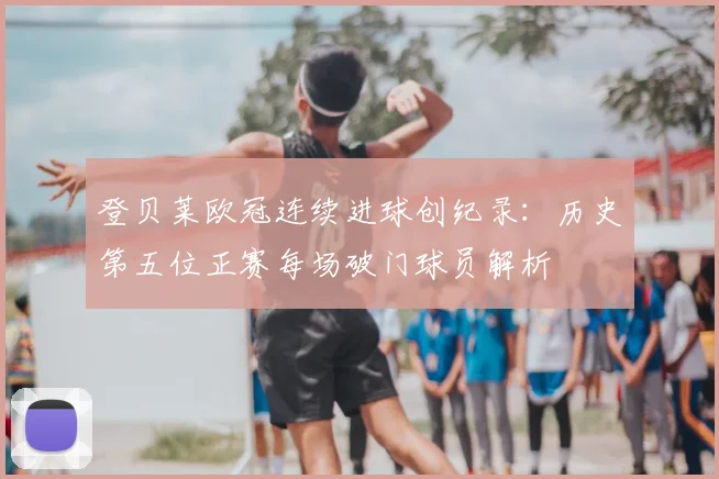 登贝莱欧冠连续进球创纪录：历史第五位正赛每场破门球员解析