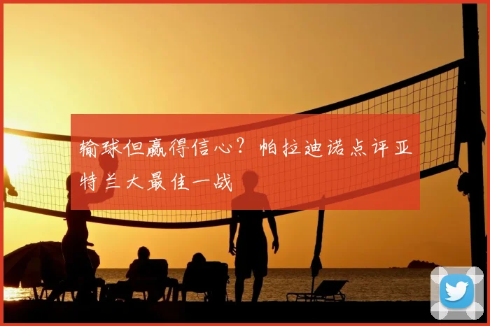 输球但赢得信心?帕拉迪诺点评亚特兰大最佳一战