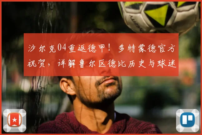 沙尔克04重返德甲！多特蒙德官方祝贺，详解鲁尔区德比历史与球迷沸腾瞬间