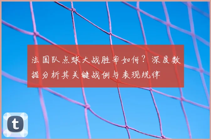 法国队点球大战胜率如何?深度数据分析其关键战例与表现规律