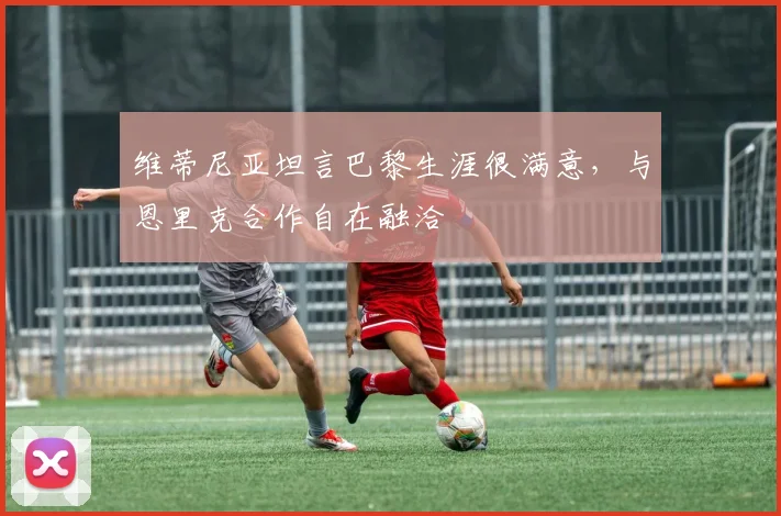 维蒂尼亚坦言巴黎生涯很满意，与恩里克合作自在融洽