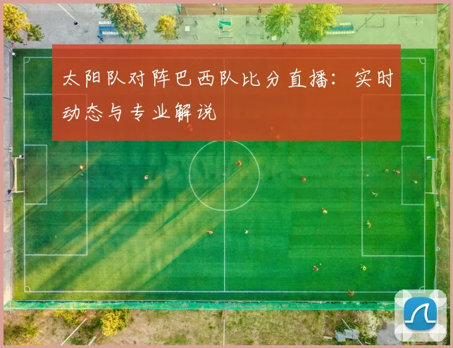 太阳队对阵巴西队比分直播:实时动态与专业解说