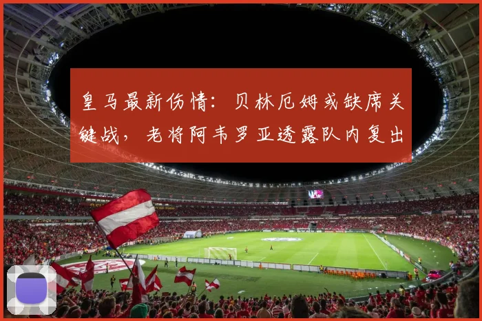 皇马最新伤情:贝林厄姆或缺席关键战,老将阿韦罗亚透露队内复出时间表