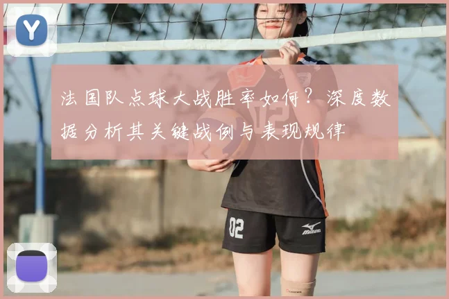 法国队点球大战胜率如何？深度数据分析其关键战例与表现规律