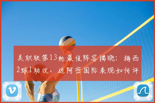美职联第13轮最佳阵容揭晓：梅西2球1助攻，迈阿密国际表现如何评价？