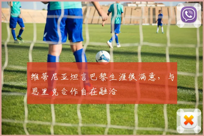 维蒂尼亚坦言巴黎生涯很满意，与恩里克合作自在融洽
