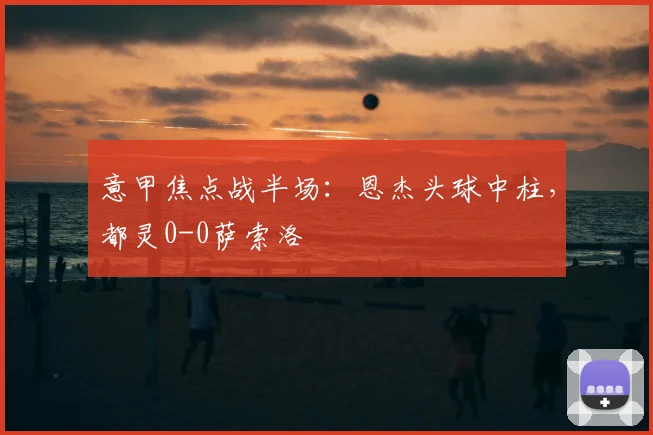 意甲焦点战半场：恩杰头球中柱，都灵0-0萨索洛