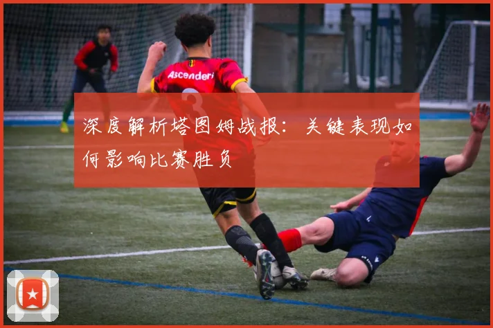深度解析塔图姆战报：关键表现如何影响比赛胜负