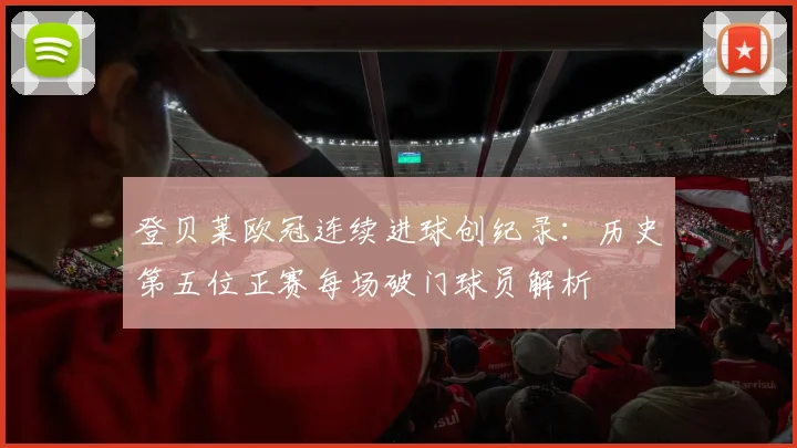 登贝莱欧冠连续进球创纪录：历史第五位正赛每场破门球员解析