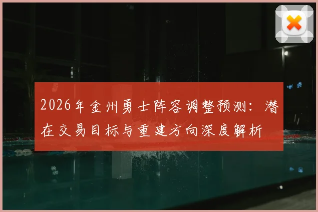 2026年金州勇士阵容调整预测:潜在交易目标与重建方向深度解析