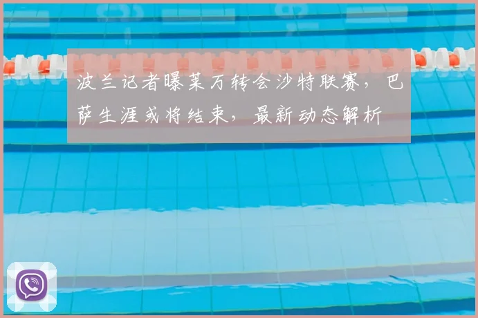 波兰记者曝莱万转会沙特联赛，巴萨生涯或将结束，最新动态解析