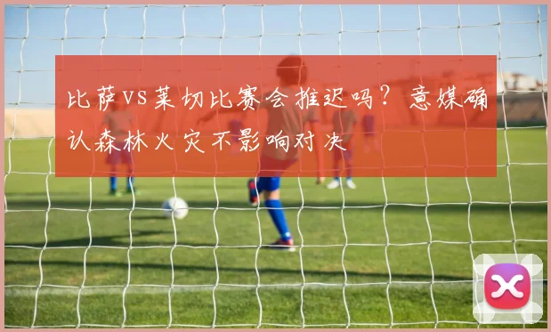 比萨vs莱切比赛会推迟吗？意媒确认森林火灾不影响对决