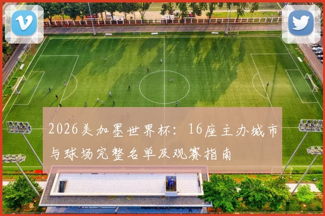 2026美加墨世界杯：16座主办城市与球场完整名单及观赛指南