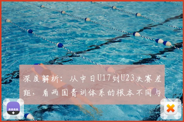 深度解析：从中日U17到U23决赛差距，看两国青训体系的根本不同与改进方向