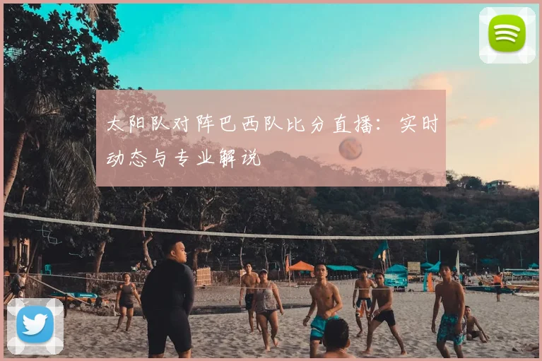 太阳队对阵巴西队比分直播：实时动态与专业解说